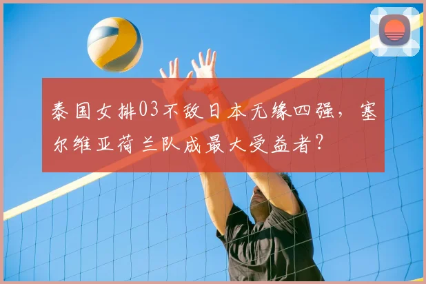 泰国女排03不敌日本无缘四强，塞尔维亚荷兰队成最大受益者？