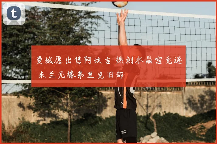 曼城愿出售阿坎吉 热刺水晶宫竞逐 米兰无缘弗里克旧部