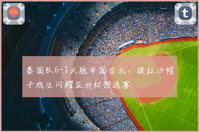 泰国队6-1大胜中国台北,提拉沙帽子戏法闪耀亚洲杯预选赛